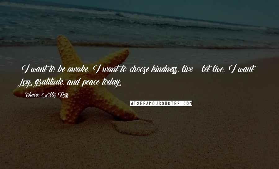 Tracee Ellis Ross Quotes: I want to be awake. I want to choose kindness, live & let live. I want joy, gratitude, and peace today.