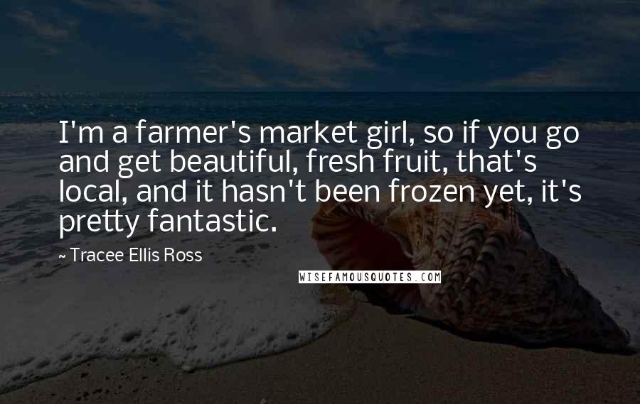Tracee Ellis Ross Quotes: I'm a farmer's market girl, so if you go and get beautiful, fresh fruit, that's local, and it hasn't been frozen yet, it's pretty fantastic.