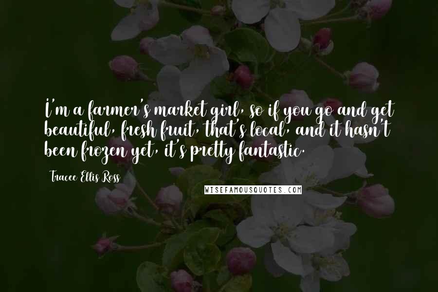 Tracee Ellis Ross Quotes: I'm a farmer's market girl, so if you go and get beautiful, fresh fruit, that's local, and it hasn't been frozen yet, it's pretty fantastic.