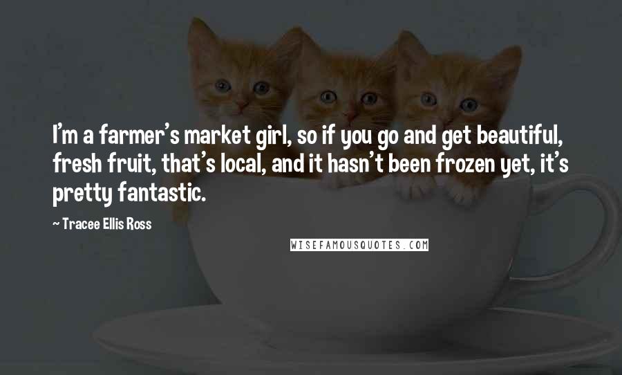 Tracee Ellis Ross Quotes: I'm a farmer's market girl, so if you go and get beautiful, fresh fruit, that's local, and it hasn't been frozen yet, it's pretty fantastic.