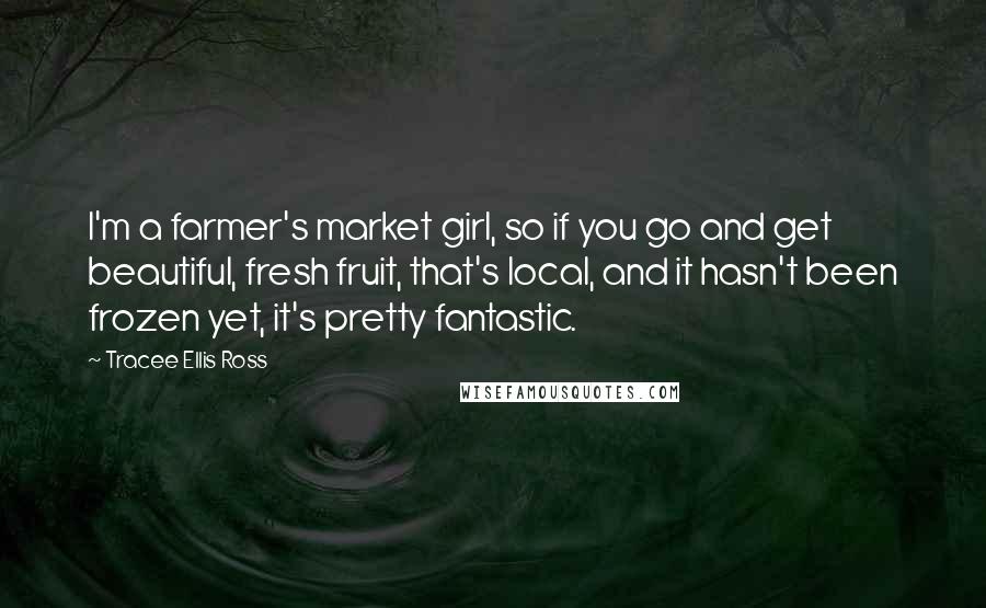 Tracee Ellis Ross Quotes: I'm a farmer's market girl, so if you go and get beautiful, fresh fruit, that's local, and it hasn't been frozen yet, it's pretty fantastic.