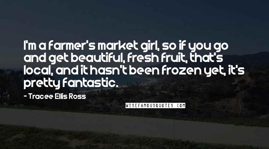 Tracee Ellis Ross Quotes: I'm a farmer's market girl, so if you go and get beautiful, fresh fruit, that's local, and it hasn't been frozen yet, it's pretty fantastic.