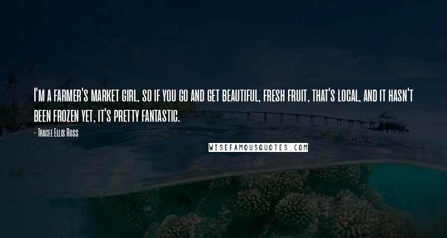 Tracee Ellis Ross Quotes: I'm a farmer's market girl, so if you go and get beautiful, fresh fruit, that's local, and it hasn't been frozen yet, it's pretty fantastic.