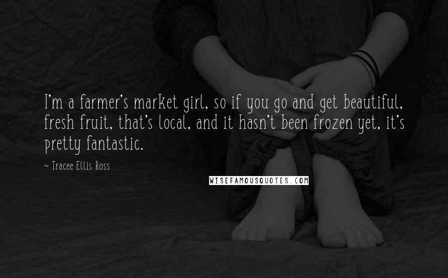 Tracee Ellis Ross Quotes: I'm a farmer's market girl, so if you go and get beautiful, fresh fruit, that's local, and it hasn't been frozen yet, it's pretty fantastic.