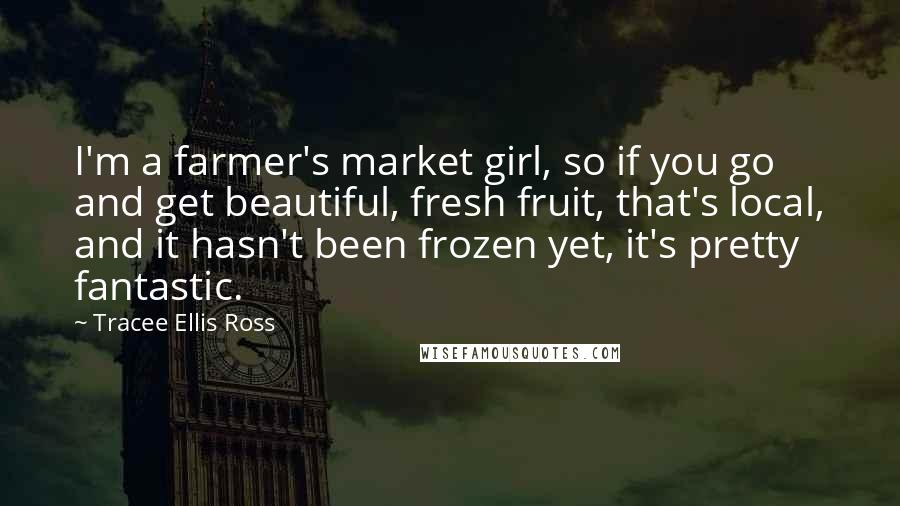 Tracee Ellis Ross Quotes: I'm a farmer's market girl, so if you go and get beautiful, fresh fruit, that's local, and it hasn't been frozen yet, it's pretty fantastic.