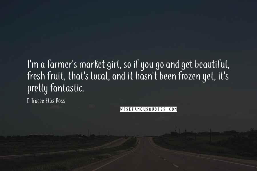 Tracee Ellis Ross Quotes: I'm a farmer's market girl, so if you go and get beautiful, fresh fruit, that's local, and it hasn't been frozen yet, it's pretty fantastic.