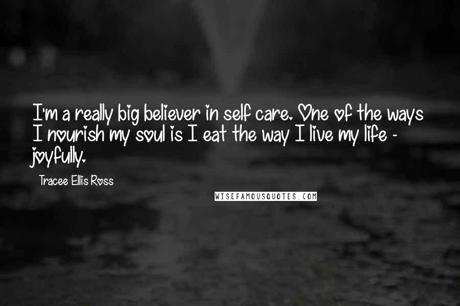 Tracee Ellis Ross Quotes: I'm a really big believer in self care. One of the ways I nourish my soul is I eat the way I live my life - joyfully.