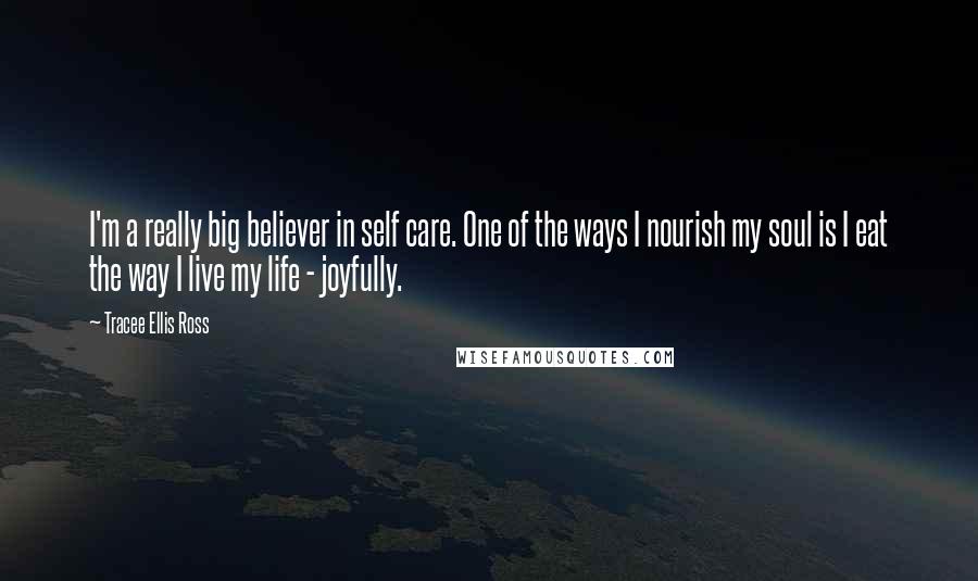Tracee Ellis Ross Quotes: I'm a really big believer in self care. One of the ways I nourish my soul is I eat the way I live my life - joyfully.