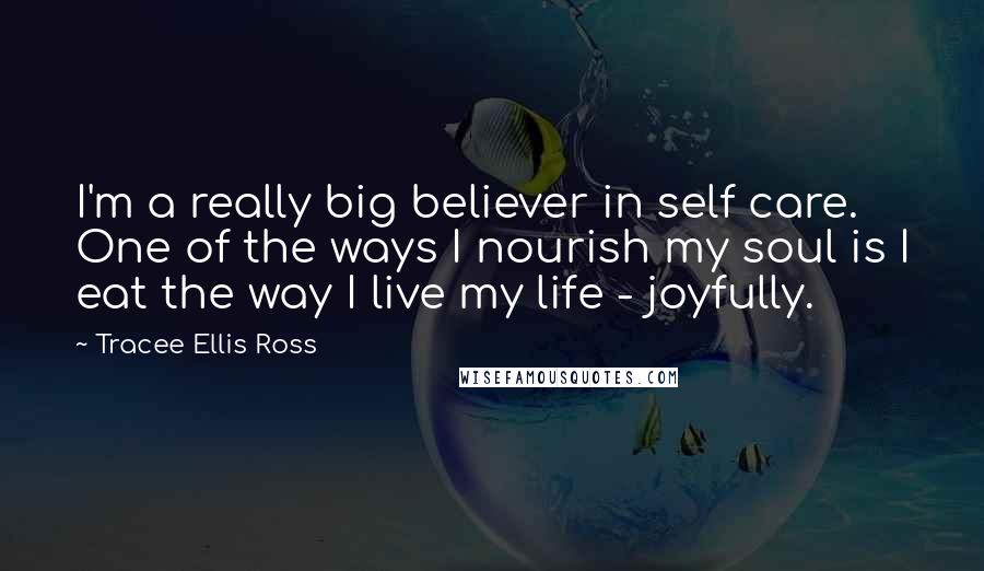 Tracee Ellis Ross Quotes: I'm a really big believer in self care. One of the ways I nourish my soul is I eat the way I live my life - joyfully.