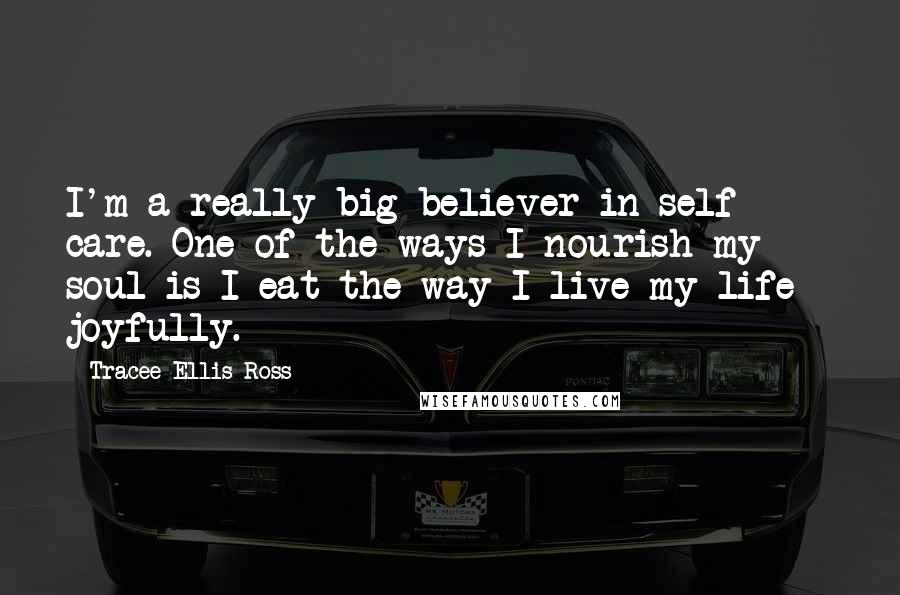 Tracee Ellis Ross Quotes: I'm a really big believer in self care. One of the ways I nourish my soul is I eat the way I live my life - joyfully.