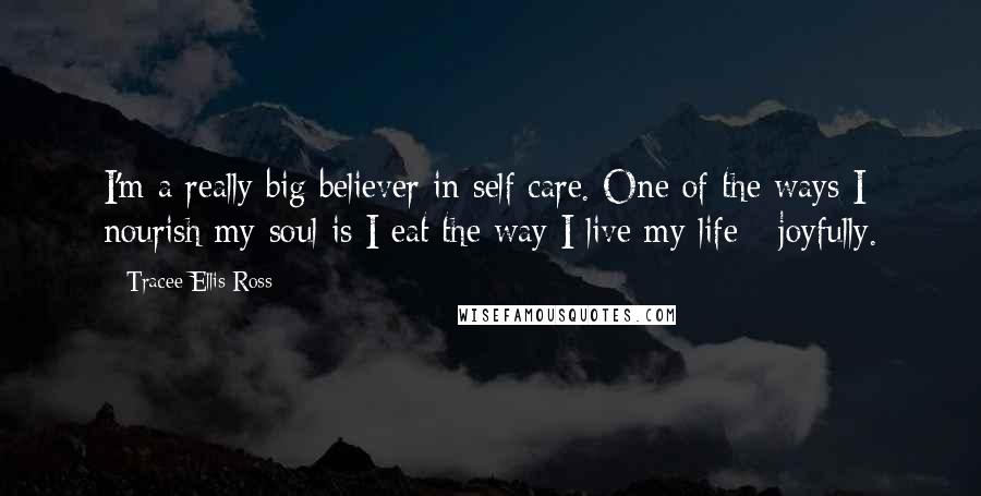 Tracee Ellis Ross Quotes: I'm a really big believer in self care. One of the ways I nourish my soul is I eat the way I live my life - joyfully.