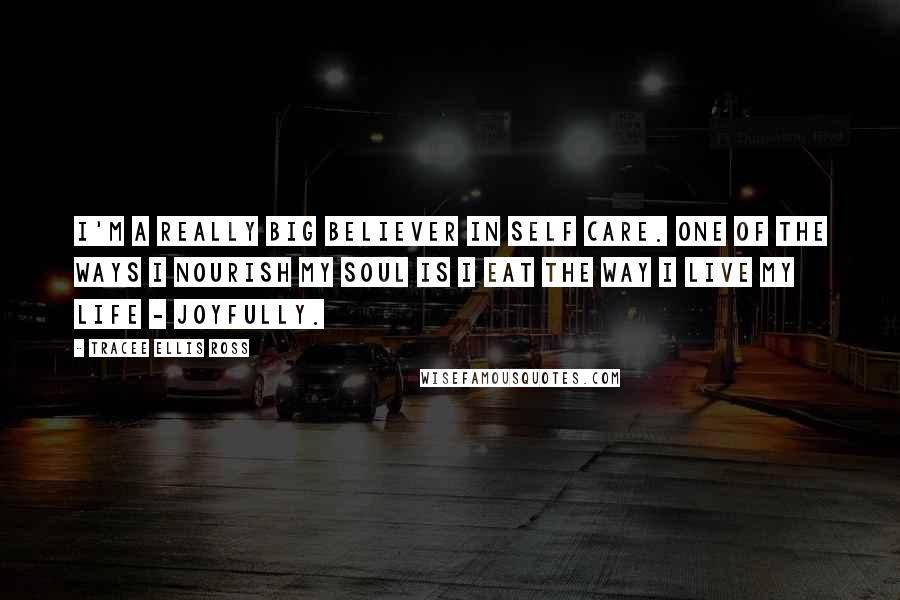Tracee Ellis Ross Quotes: I'm a really big believer in self care. One of the ways I nourish my soul is I eat the way I live my life - joyfully.