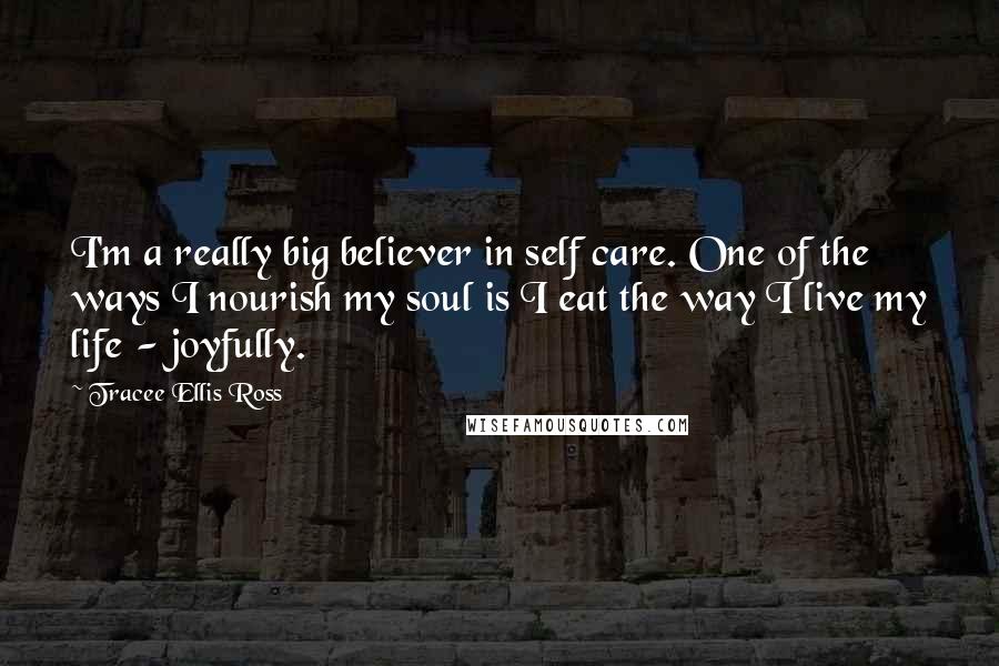 Tracee Ellis Ross Quotes: I'm a really big believer in self care. One of the ways I nourish my soul is I eat the way I live my life - joyfully.