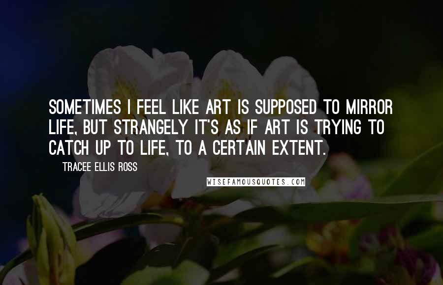 Tracee Ellis Ross Quotes: Sometimes I feel like art is supposed to mirror life, but strangely it's as if art is trying to catch up to life, to a certain extent.