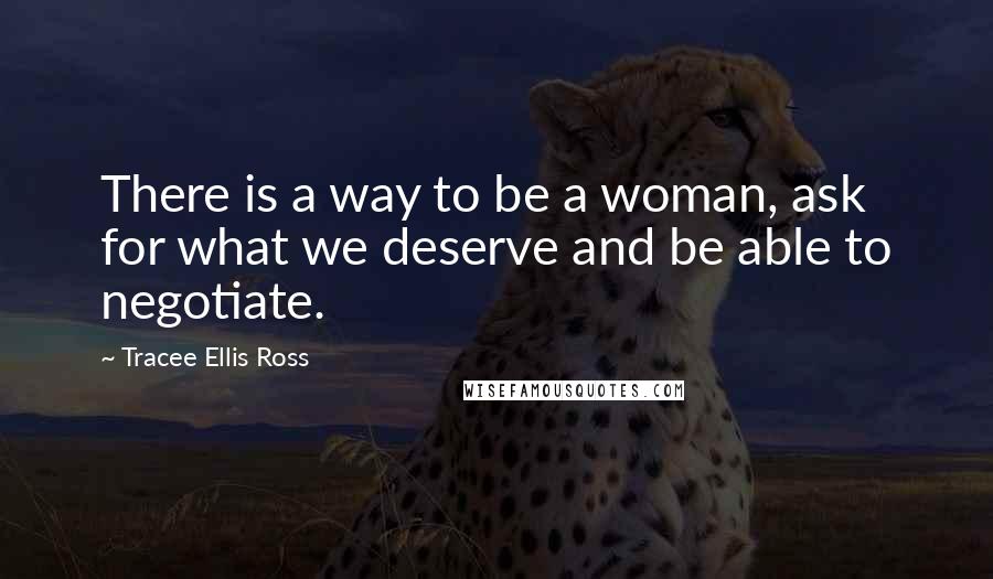Tracee Ellis Ross Quotes: There is a way to be a woman, ask for what we deserve and be able to negotiate.