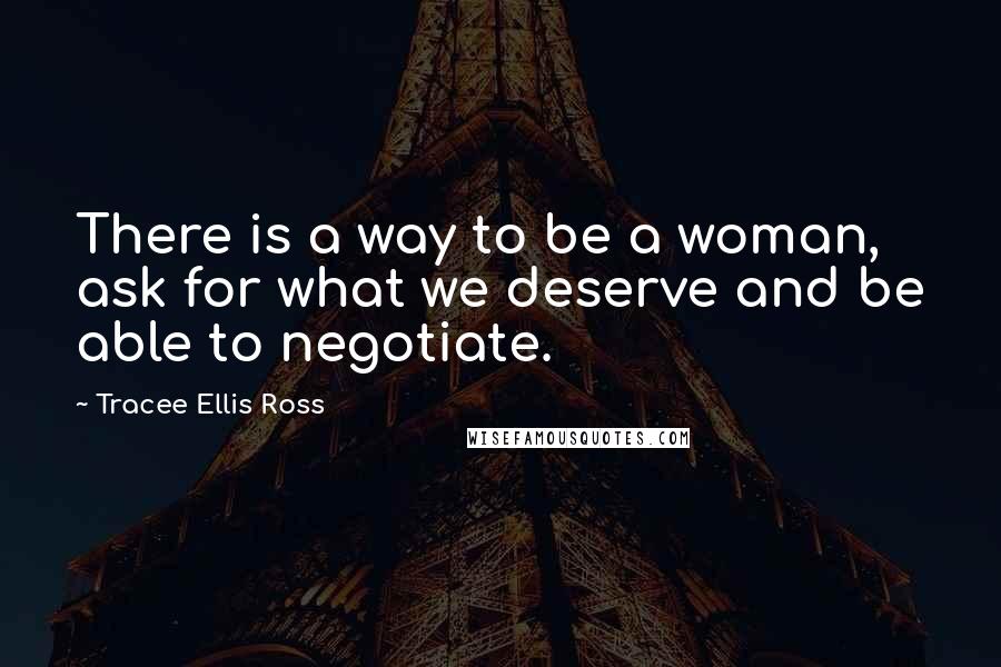 Tracee Ellis Ross Quotes: There is a way to be a woman, ask for what we deserve and be able to negotiate.