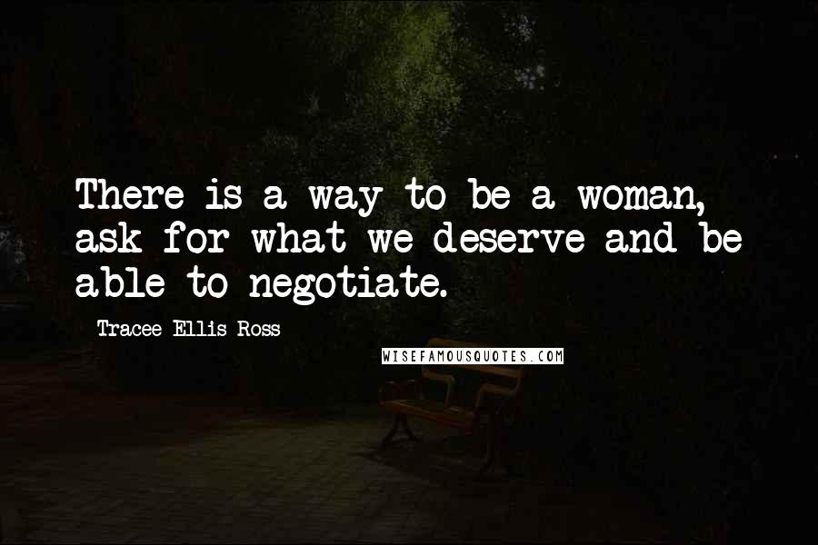 Tracee Ellis Ross Quotes: There is a way to be a woman, ask for what we deserve and be able to negotiate.