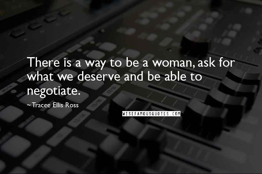 Tracee Ellis Ross Quotes: There is a way to be a woman, ask for what we deserve and be able to negotiate.