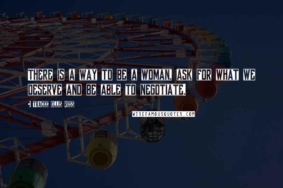 Tracee Ellis Ross Quotes: There is a way to be a woman, ask for what we deserve and be able to negotiate.