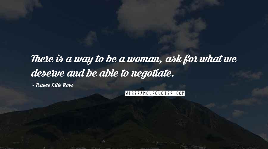 Tracee Ellis Ross Quotes: There is a way to be a woman, ask for what we deserve and be able to negotiate.