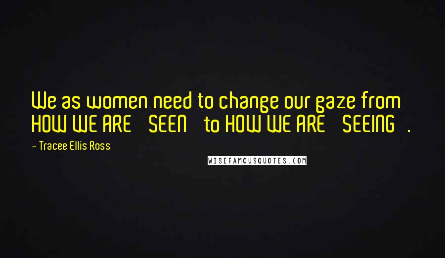 Tracee Ellis Ross Quotes: We as women need to change our gaze from HOW WE ARE 'SEEN' to HOW WE ARE 'SEEING'.
