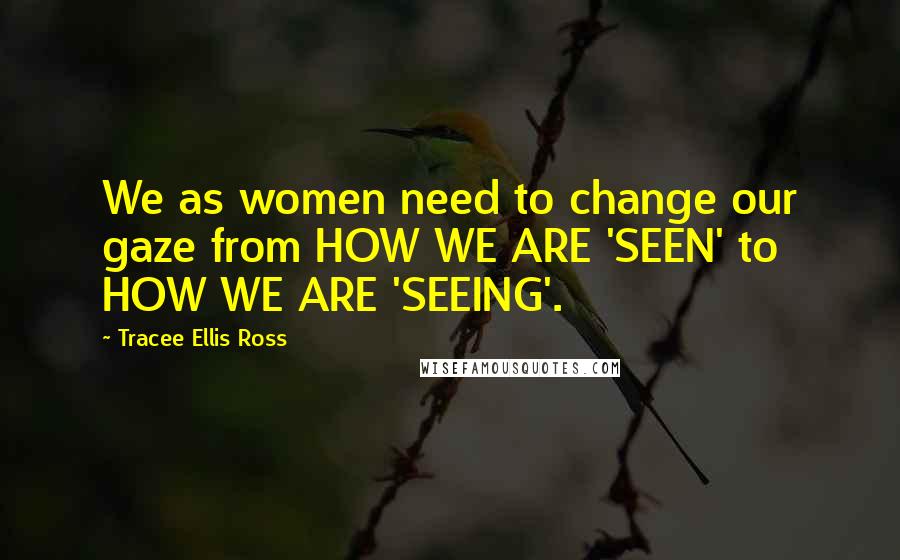 Tracee Ellis Ross Quotes: We as women need to change our gaze from HOW WE ARE 'SEEN' to HOW WE ARE 'SEEING'.