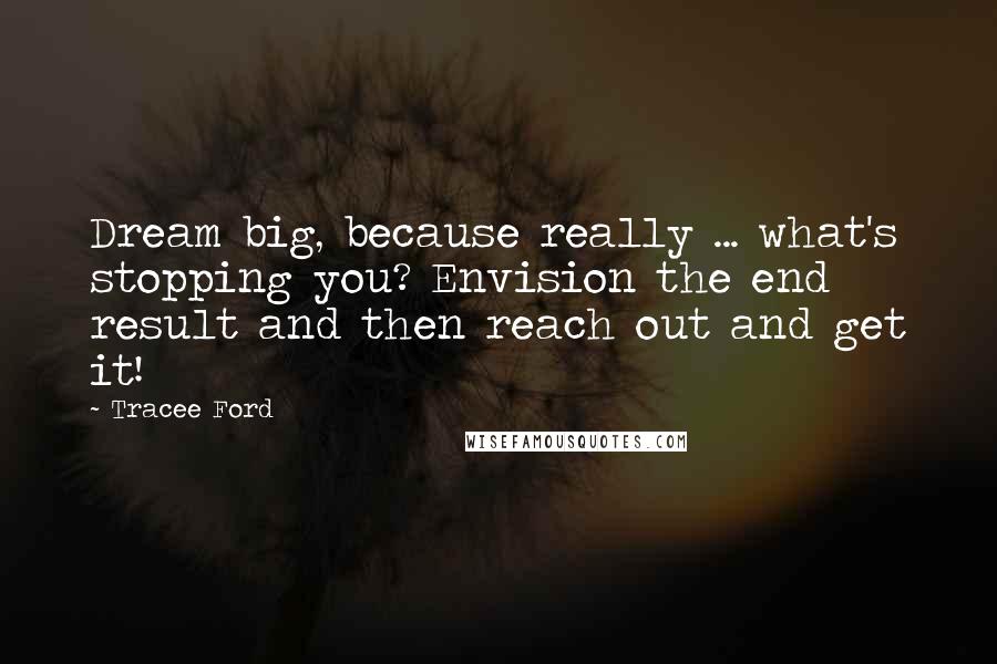Tracee Ford Quotes: Dream big, because really ... what's stopping you? Envision the end result and then reach out and get it!