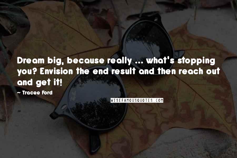 Tracee Ford Quotes: Dream big, because really ... what's stopping you? Envision the end result and then reach out and get it!