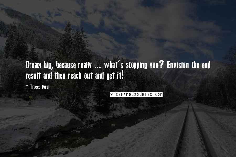 Tracee Ford Quotes: Dream big, because really ... what's stopping you? Envision the end result and then reach out and get it!