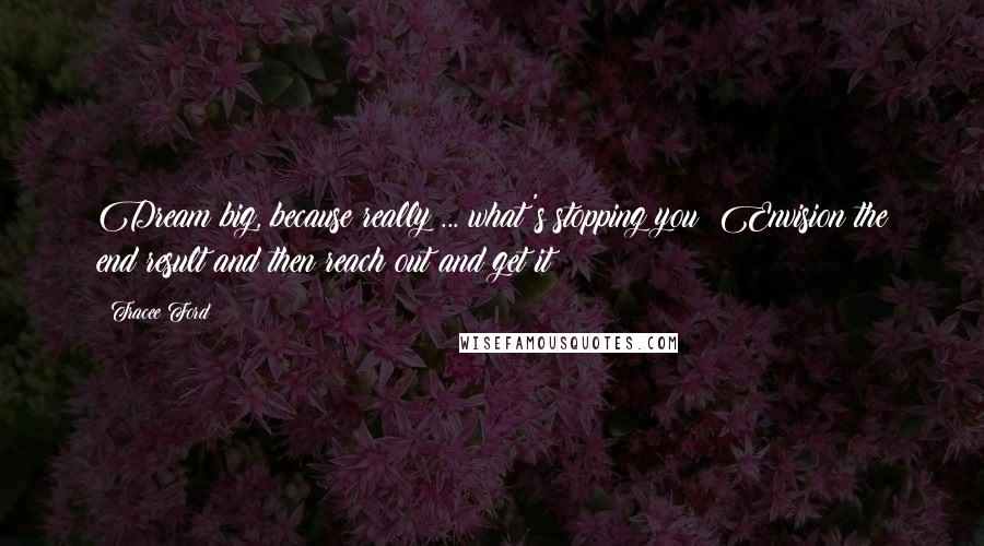 Tracee Ford Quotes: Dream big, because really ... what's stopping you? Envision the end result and then reach out and get it!