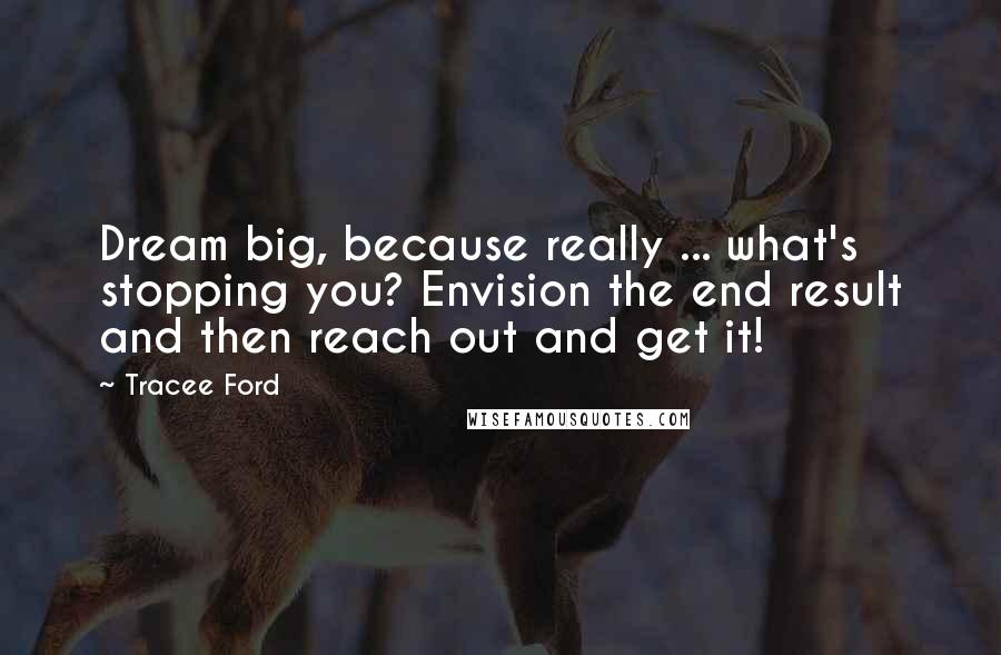 Tracee Ford Quotes: Dream big, because really ... what's stopping you? Envision the end result and then reach out and get it!