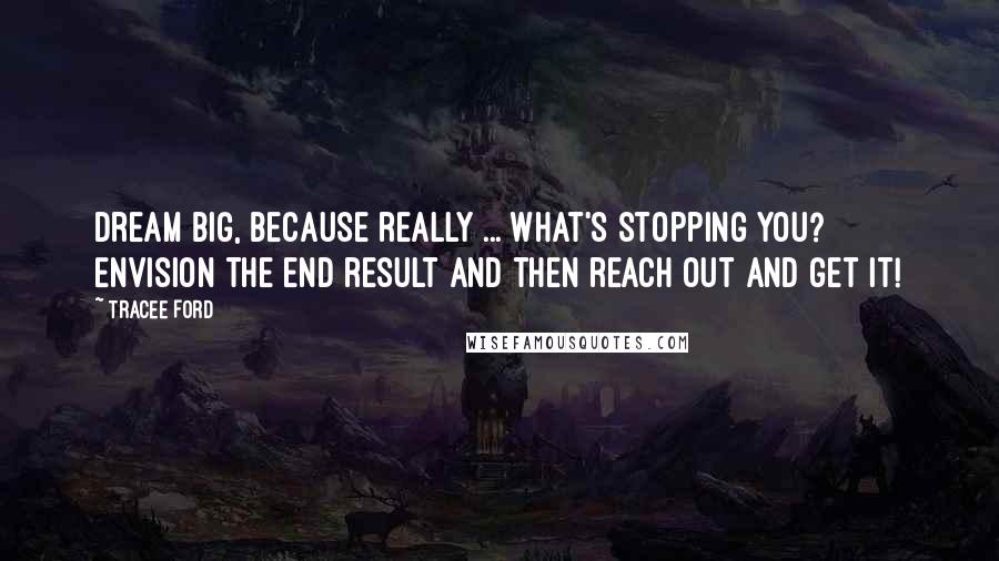 Tracee Ford Quotes: Dream big, because really ... what's stopping you? Envision the end result and then reach out and get it!
