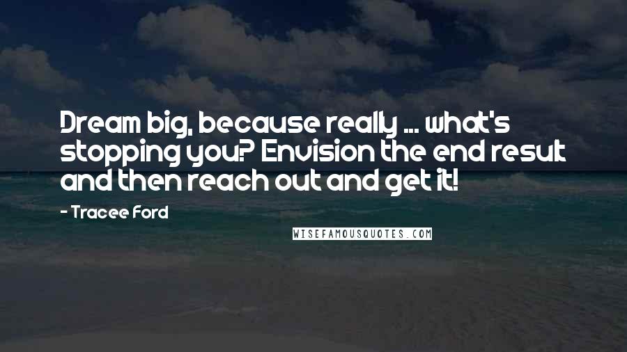 Tracee Ford Quotes: Dream big, because really ... what's stopping you? Envision the end result and then reach out and get it!