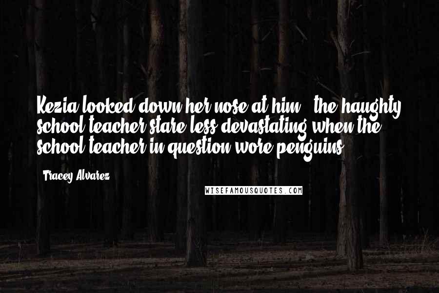 Tracey Alvarez Quotes: Kezia looked down her nose at him - the haughty school-teacher stare less devastating when the school-teacher in question wore penguins.