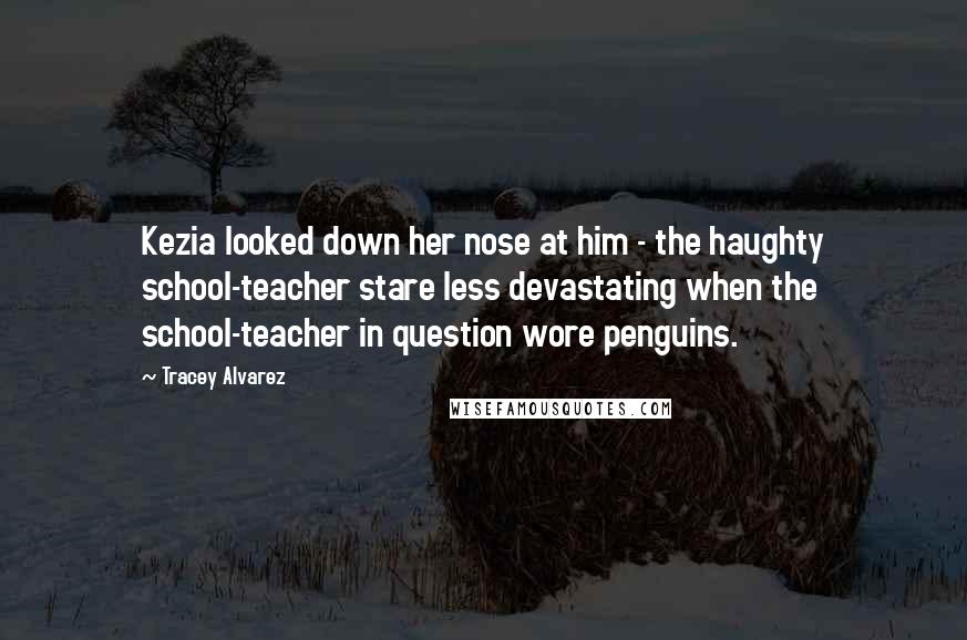 Tracey Alvarez Quotes: Kezia looked down her nose at him - the haughty school-teacher stare less devastating when the school-teacher in question wore penguins.