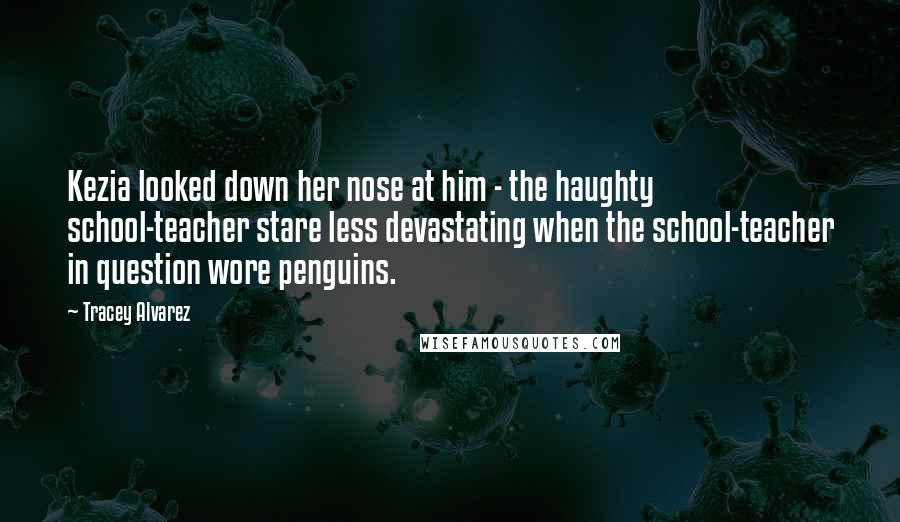 Tracey Alvarez Quotes: Kezia looked down her nose at him - the haughty school-teacher stare less devastating when the school-teacher in question wore penguins.