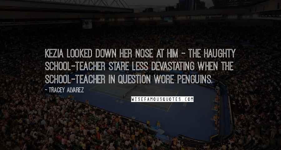 Tracey Alvarez Quotes: Kezia looked down her nose at him - the haughty school-teacher stare less devastating when the school-teacher in question wore penguins.