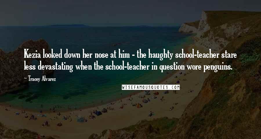 Tracey Alvarez Quotes: Kezia looked down her nose at him - the haughty school-teacher stare less devastating when the school-teacher in question wore penguins.