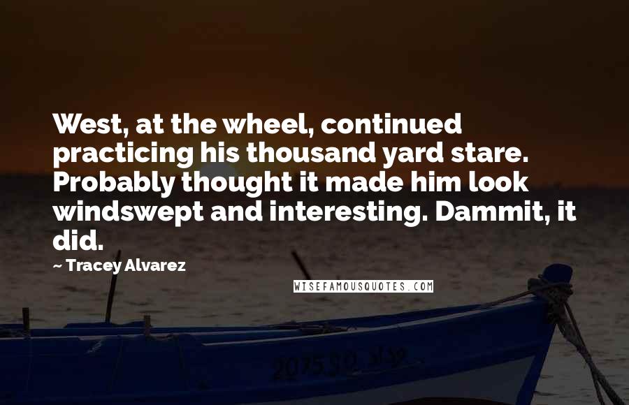 Tracey Alvarez Quotes: West, at the wheel, continued practicing his thousand yard stare. Probably thought it made him look windswept and interesting. Dammit, it did.
