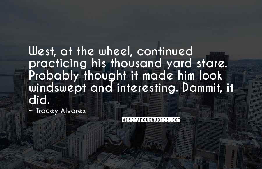 Tracey Alvarez Quotes: West, at the wheel, continued practicing his thousand yard stare. Probably thought it made him look windswept and interesting. Dammit, it did.