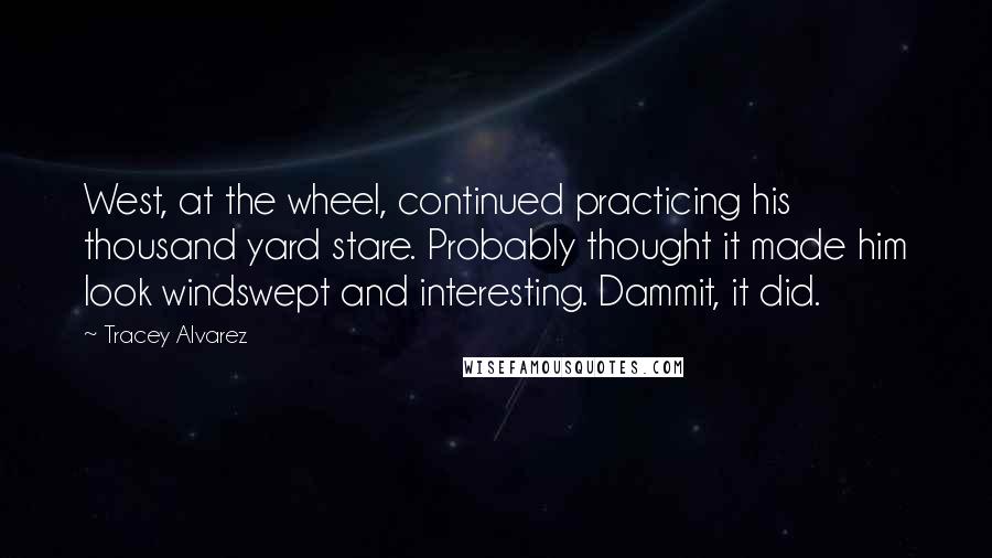 Tracey Alvarez Quotes: West, at the wheel, continued practicing his thousand yard stare. Probably thought it made him look windswept and interesting. Dammit, it did.