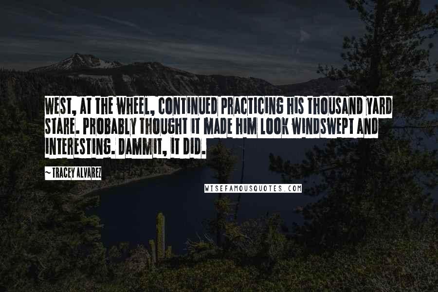 Tracey Alvarez Quotes: West, at the wheel, continued practicing his thousand yard stare. Probably thought it made him look windswept and interesting. Dammit, it did.