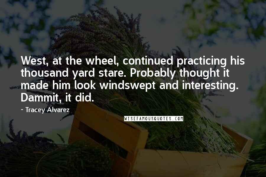 Tracey Alvarez Quotes: West, at the wheel, continued practicing his thousand yard stare. Probably thought it made him look windswept and interesting. Dammit, it did.