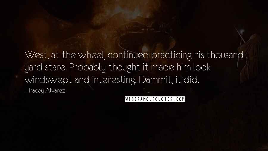 Tracey Alvarez Quotes: West, at the wheel, continued practicing his thousand yard stare. Probably thought it made him look windswept and interesting. Dammit, it did.