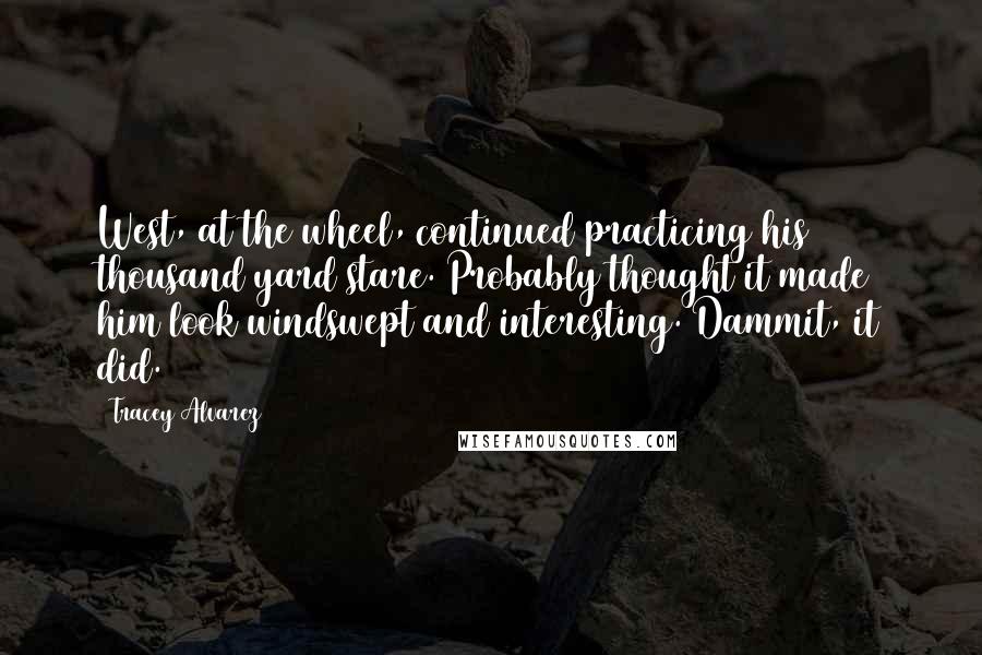 Tracey Alvarez Quotes: West, at the wheel, continued practicing his thousand yard stare. Probably thought it made him look windswept and interesting. Dammit, it did.