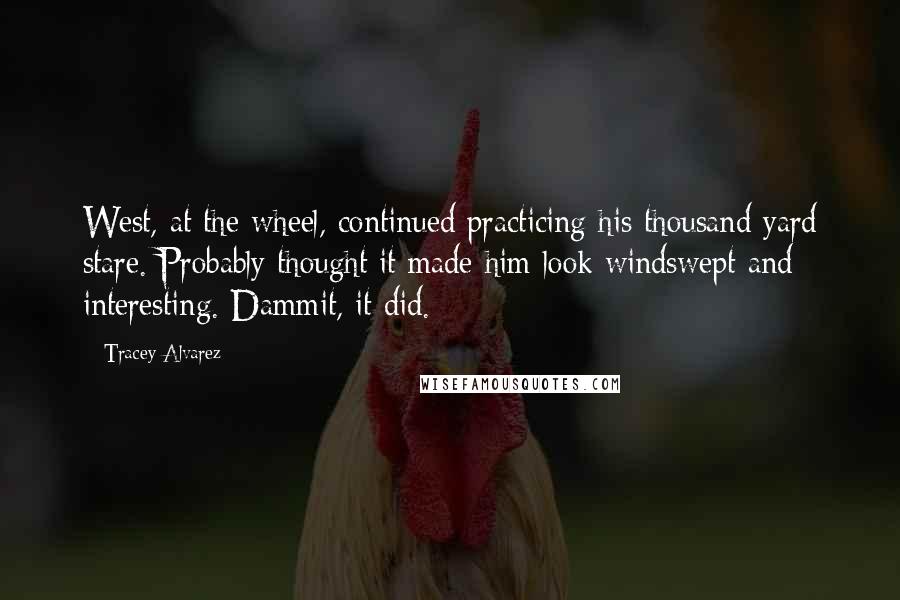 Tracey Alvarez Quotes: West, at the wheel, continued practicing his thousand yard stare. Probably thought it made him look windswept and interesting. Dammit, it did.