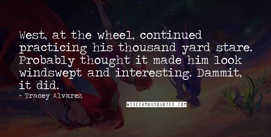 Tracey Alvarez Quotes: West, at the wheel, continued practicing his thousand yard stare. Probably thought it made him look windswept and interesting. Dammit, it did.