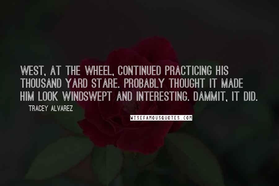 Tracey Alvarez Quotes: West, at the wheel, continued practicing his thousand yard stare. Probably thought it made him look windswept and interesting. Dammit, it did.