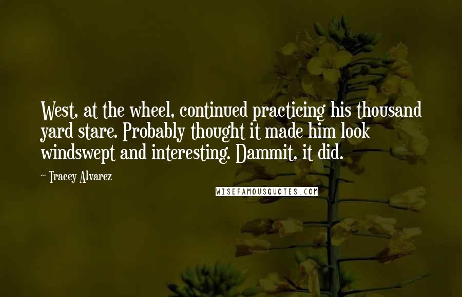 Tracey Alvarez Quotes: West, at the wheel, continued practicing his thousand yard stare. Probably thought it made him look windswept and interesting. Dammit, it did.