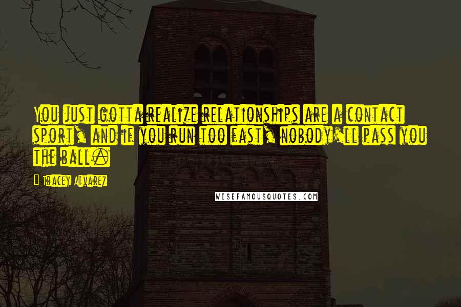 Tracey Alvarez Quotes: You just gotta realize relationships are a contact sport, and if you run too fast, nobody'll pass you the ball.